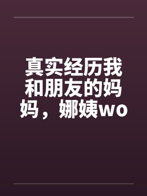 真实经历我和朋友的妈妈，娜姨wolfman12笔趣阁无弹窗封面