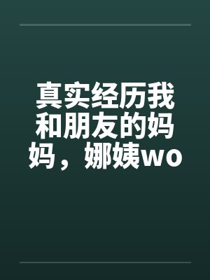 真实经历我和朋友的妈妈，娜姨wolfman12by佚名笔趣阁无弹窗封面