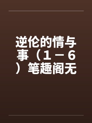 逆伦的情与事（１－６）笔趣阁无弹窗封面
