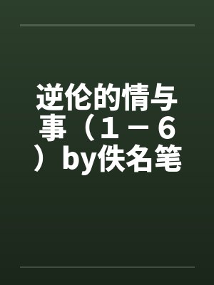逆伦的情与事（１－６）by佚名笔趣阁无弹窗封面