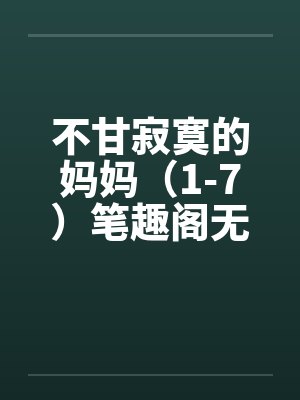 不甘寂寞的妈妈（1-7）笔趣阁无弹窗封面