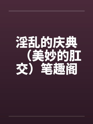 淫乱的庆典（美妙的肛交）笔趣阁无弹窗封面