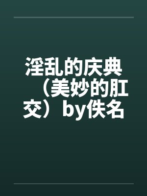 淫乱的庆典（美妙的肛交）by佚名笔趣阁无弹窗封面