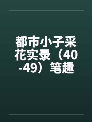 都市小子采花实录（40-49）笔趣阁无弹窗封面
