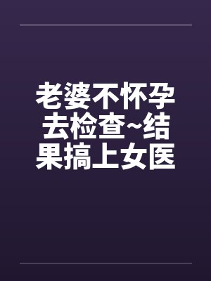 老婆不怀孕去检查~结果搞上女医生封面
