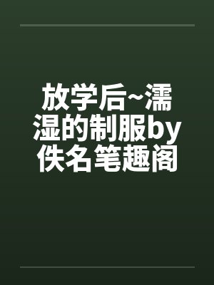 放学后~濡湿的制服by佚名笔趣阁无弹窗封面