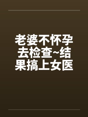 老婆不怀孕去检查~结果搞上女医生by佚名笔趣阁无弹窗封面