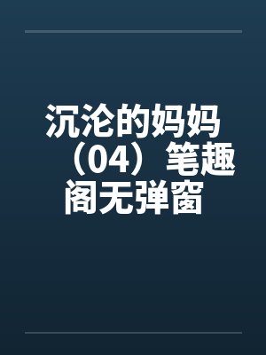 沉沦的妈妈（04）笔趣阁无弹窗封面