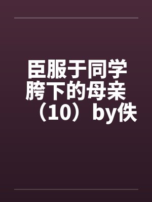 臣服于同学胯下的母亲（10）by佚名封面