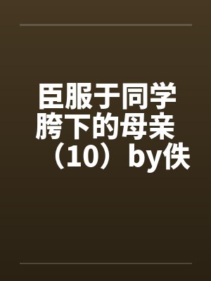 臣服于同学胯下的母亲（10）by佚名笔趣阁无弹窗封面