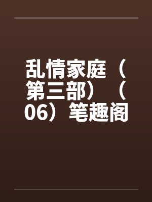 乱情家庭（第三部）（06）笔趣阁无弹窗封面
