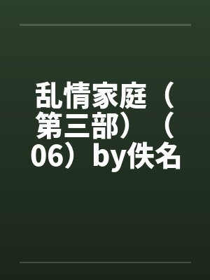 乱情家庭（第三部）（06）by佚名笔趣阁无弹窗封面