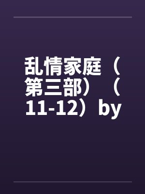 乱情家庭（第三部）（11-12）by佚名封面