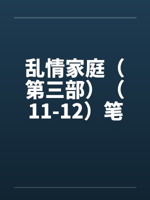 乱情家庭（第三部）（11-12）笔趣阁无弹窗封面