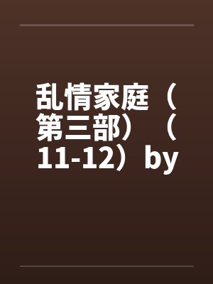 乱情家庭（第三部）（11-12）by佚名笔趣阁无弹窗封面