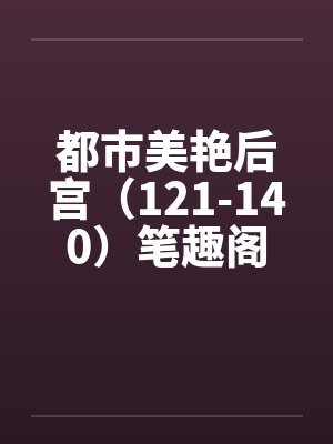 都市美艳后宫（121-140）笔趣阁无弹窗封面