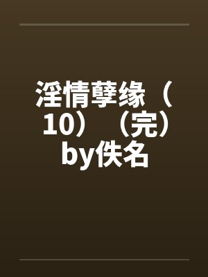 淫情孽缘（10）（完）by佚名封面
