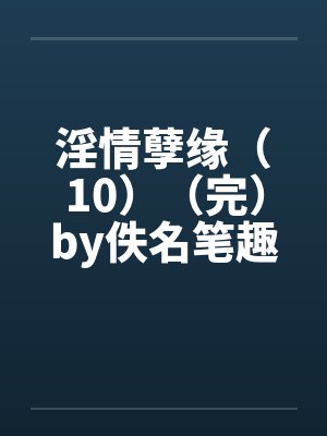 淫情孽缘（10）（完）by佚名笔趣阁无弹窗封面