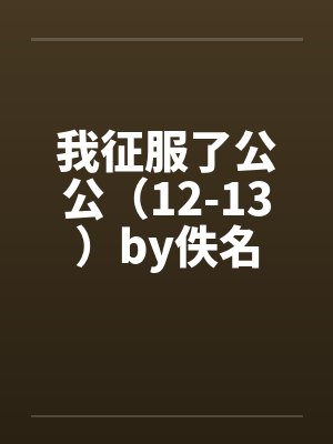 我征服了公公（12-13）by佚名封面