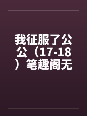 我征服了公公（17-18）笔趣阁无弹窗封面