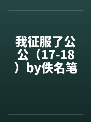 我征服了公公（17-18）by佚名笔趣阁无弹窗封面