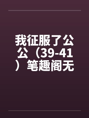 我征服了公公（39-41）笔趣阁无弹窗封面
