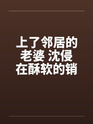 上了邻居的老婆 沈侵在酥软的销魂by佚名笔趣阁无弹窗封面