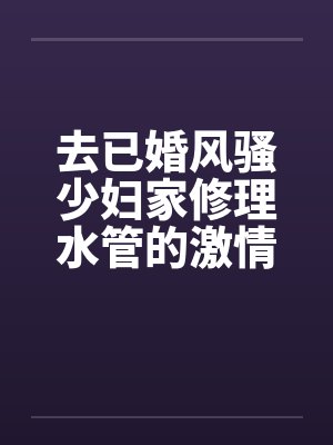去已婚风骚少妇家修理水管的激情３Ｐ艳遇by佚名封面