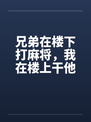 兄弟在楼下打麻将，我在楼上干他老婆by佚名封面