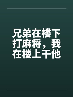 兄弟在楼下打麻将，我在楼上干他老婆by佚名笔趣阁无弹窗封面