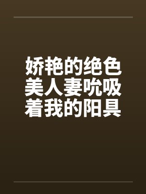 娇艳的绝色美人妻吮吸着我的阳具封面