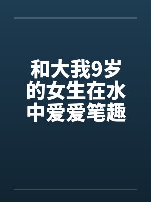 和大我9岁的女生在水中爱爱笔趣阁无弹窗封面