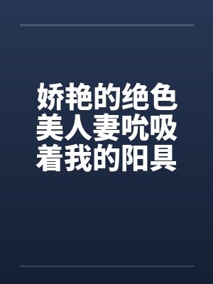 娇艳的绝色美人妻吮吸着我的阳具by佚名封面