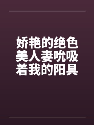 娇艳的绝色美人妻吮吸着我的阳具笔趣阁无弹窗封面