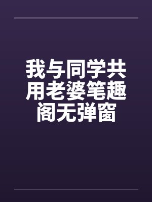 我与同学共用老婆笔趣阁无弹窗封面