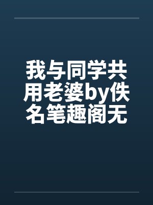 我与同学共用老婆by佚名笔趣阁无弹窗封面