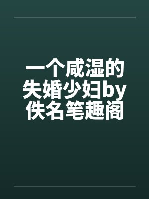一个咸湿的失婚少妇by佚名笔趣阁无弹窗封面