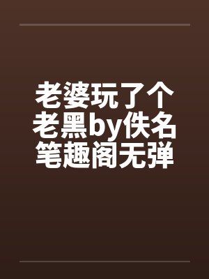 老婆玩了个老黑by佚名笔趣阁无弹窗封面