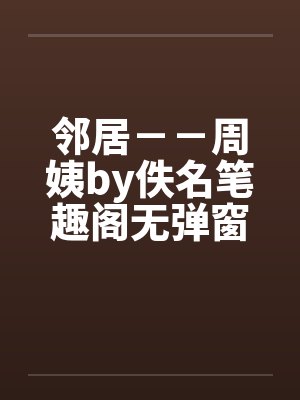 邻居－－周姨by佚名笔趣阁无弹窗封面