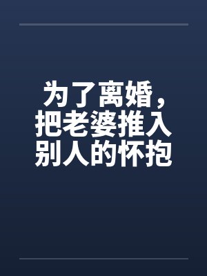 为了离婚，把老婆推入别人的怀抱笔趣阁无弹窗封面