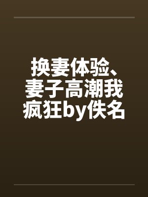 换妻体验、妻子高潮我疯狂by佚名封面