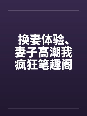 换妻体验、妻子高潮我疯狂笔趣阁无弹窗封面