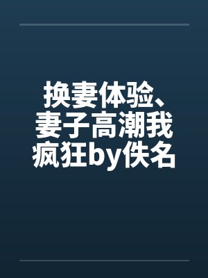 换妻体验、妻子高潮我疯狂by佚名笔趣阁无弹窗封面
