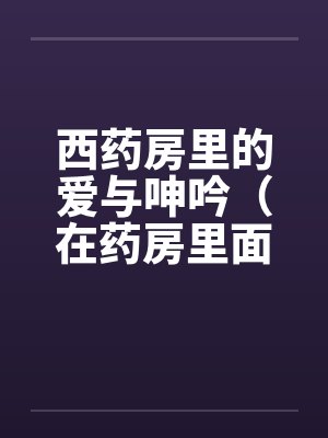 西药房里的爱与呻吟（在药房里面干人妻）笔趣阁无弹窗封面