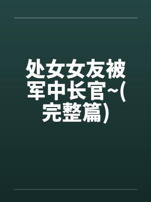 处女女友被军中长官~(完整篇)封面