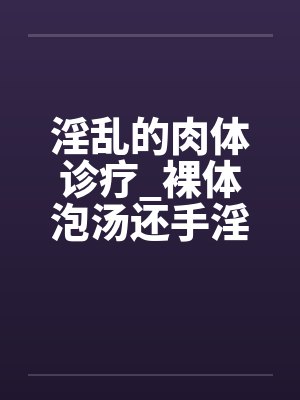 淫乱的肉体诊疗_裸体泡汤还手淫骚女被的后篇by佚名封面