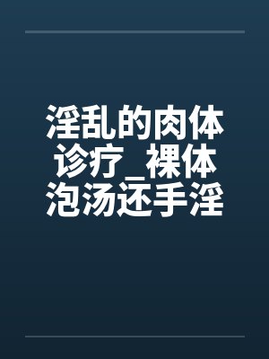 淫乱的肉体诊疗_裸体泡汤还手淫骚女被的后篇笔趣阁无弹窗封面