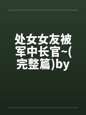 处女女友被军中长官~(完整篇)by佚名封面