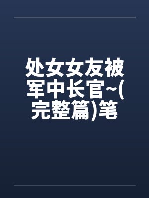 处女女友被军中长官~(完整篇)笔趣阁无弹窗封面