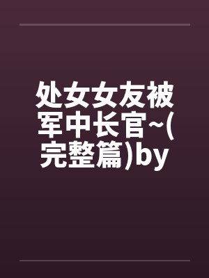 处女女友被军中长官~(完整篇)by佚名笔趣阁无弹窗封面